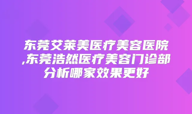 东莞艾莱美医疗美容医院,东莞浩然医疗美容门诊部分析哪家效果更好