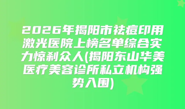 2026年揭阳市祛痘印用激光医院上榜名单综合实力惊刹众人(揭阳东山华美医疗美容诊所私立机构强势入围)