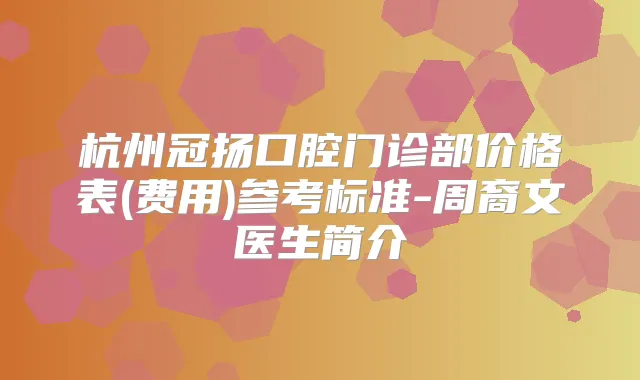 杭州冠扬口腔门诊部价格表(费用)参考标准-周裔文医生简介