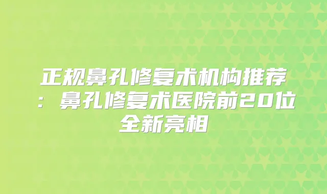 正规鼻孔修复术机构推荐：鼻孔修复术医院前20位全新亮相