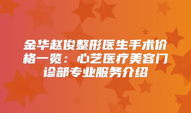 金华赵俊整形医生手术价格一览：心艺医疗美容门诊部专业服务介绍