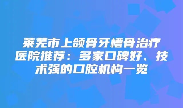 莱芜市上颌骨牙槽骨医院推荐:多家口碑好、技术强的口腔机构一览