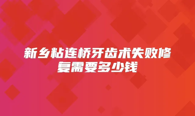 新乡粘连桥牙齿术失败修复需要多少钱