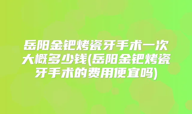 岳阳金钯烤瓷牙手术一次大概多少钱(岳阳金钯烤瓷牙手术的费用便宜吗)