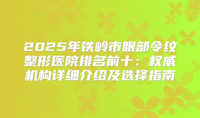 2025年铁岭市眼部令纹整形医院排名前十：机构详细介绍及选择指南