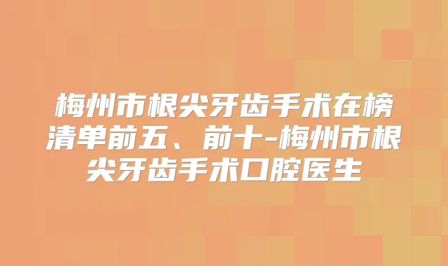 梅州市根尖牙齿手术在榜清单前五、前十-梅州市根尖牙齿手术口腔医生