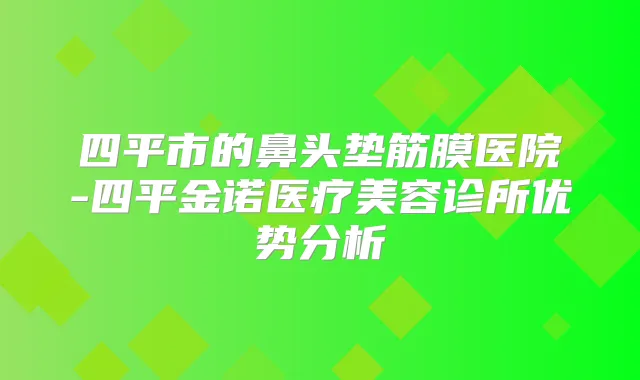 四平市的鼻头垫筋膜医院-四平金诺医疗美容诊所优势分析