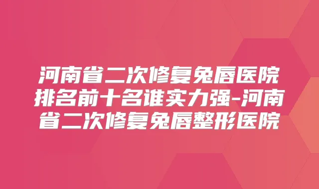 河南省二次修复兔唇医院排名前十名谁实力强-河南省二次修复兔唇整形医院