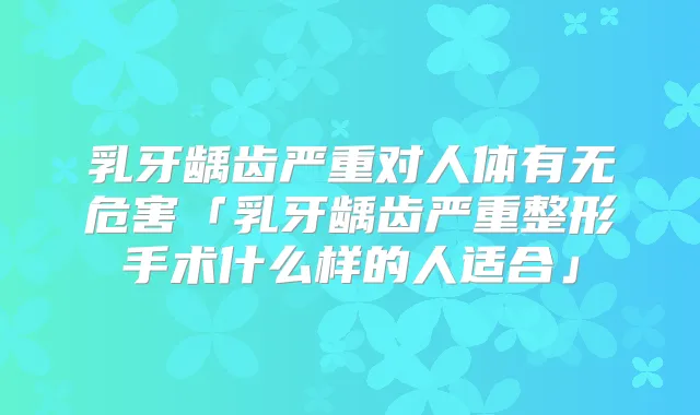乳牙龋齿严重对人体有无危害「乳牙龋齿严重整形手术什么样的人适合」