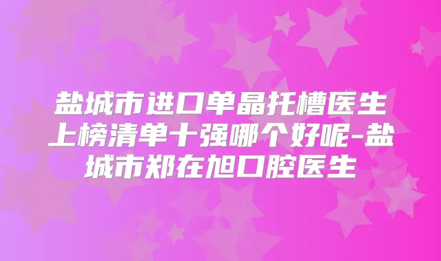 盐城市进口单晶托槽医生上榜清单十强哪个好呢-盐城市郑在旭口腔医生