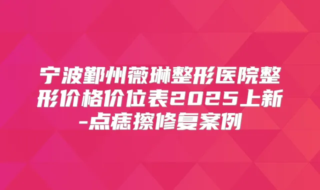 宁波鄞州薇琳整形医院整形价格价位表2025上新-点痣擦修复案例