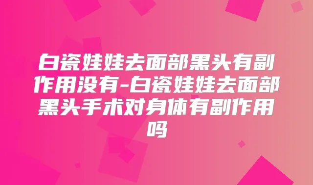 白瓷娃娃去面部黑头有副作用没有-白瓷娃娃去面部黑头手术对身体有副作用吗