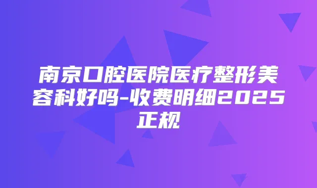 南京口腔医院医疗整形美容科好吗-收费明细2025正规