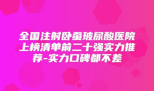 全国注射卧蚕玻尿酸医院上榜清单前二十强实力推荐-实力口碑都不差