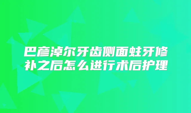巴彦淖尔牙齿侧面蛀牙修补之后怎么进行术后护理