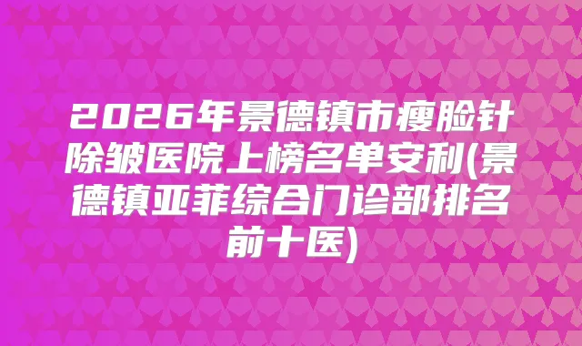 2026年景德镇市瘦脸针除皱医院上榜名单安利(景德镇亚菲综合门诊部排名前十医)