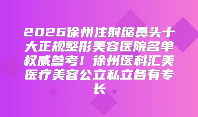2026徐州注射缩鼻头十大正规整形美容医院名单参考！徐州医科汇美医疗美容公立私立各有专长