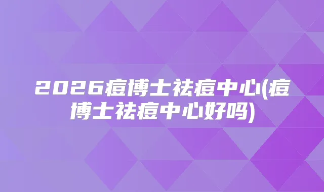2026痘博士祛痘中心(痘博士祛痘中心好吗)