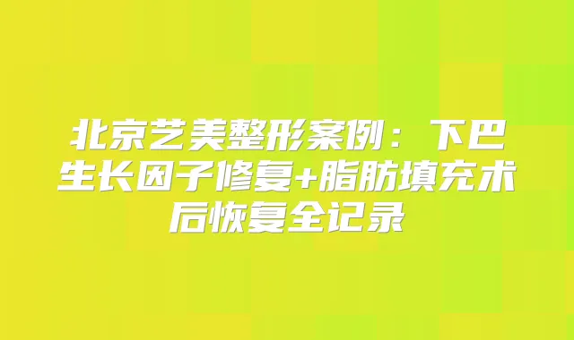 北京艺美整形案例：下巴生长因子修复+脂肪填充术后恢复全记录