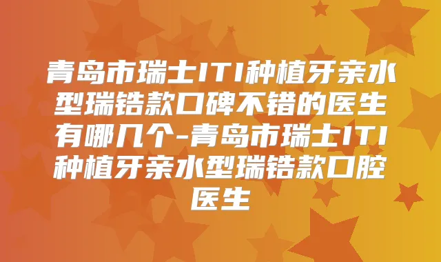 青岛市瑞士ITI种植牙亲水型瑞锆款口碑不错的医生有哪几个-青岛市瑞士ITI种植牙亲水型瑞锆款口腔医生