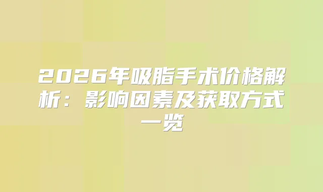 2026年吸脂手术价格解析：影响因素及获取方式一览
