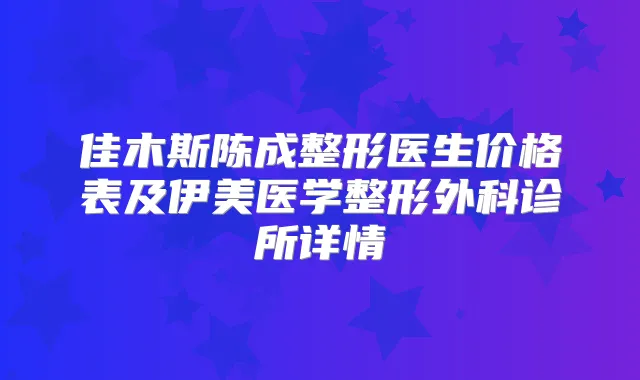 佳木斯陈成整形医生价格表及伊美医学整形外科诊所详情