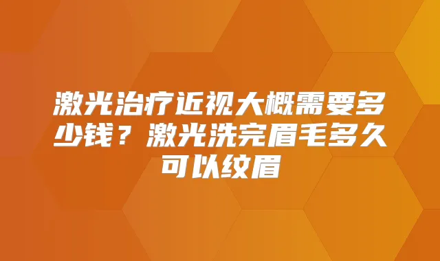 激光近视大概需要多少钱?激光洗完眉毛多久可以纹眉