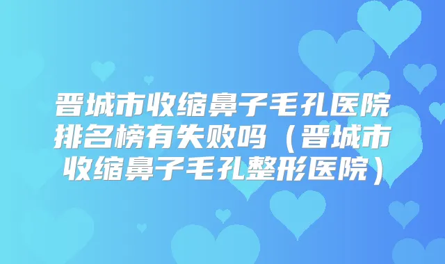 晋城市收缩鼻子毛孔医院排名榜有失败吗（晋城市收缩鼻子毛孔整形医院）