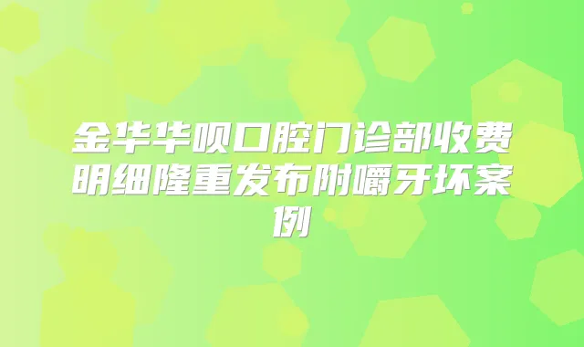 金华华呗口腔门诊部收费明细隆重发布附嚼牙坏案例