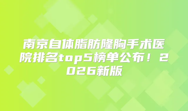南京自体脂肪隆胸手术医院排名top5榜单公布！2026新版