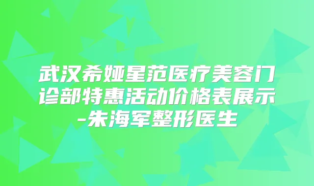 武汉希娅星范医疗美容门诊部特惠活动价格表展示-朱海军整形医生