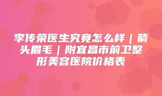 李传荣医生究竟怎么样｜箭头眉毛｜附宜昌市前卫整形美容医院价格表
