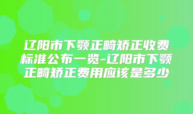 辽阳市下颚正畸矫正收费标准公布一览-辽阳市下颚正畸矫正费用应该是多少