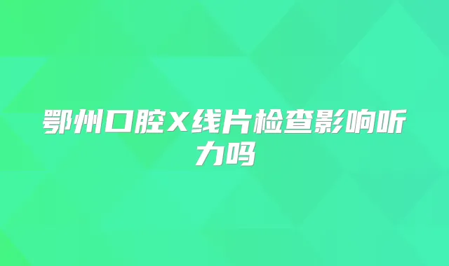 鄂州口腔X线片检查影响听力吗