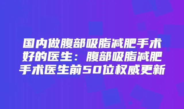 国内做腹部吸脂减肥手术好的医生：腹部吸脂减肥手术医生前50位更新