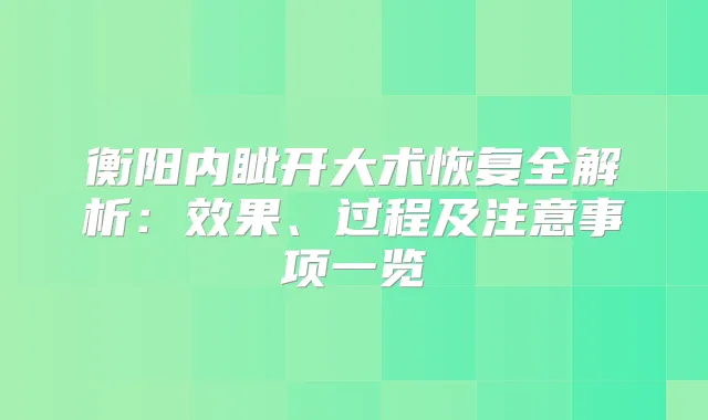 衡阳内眦开大术恢复全解析:效果、过程及注意事项一览