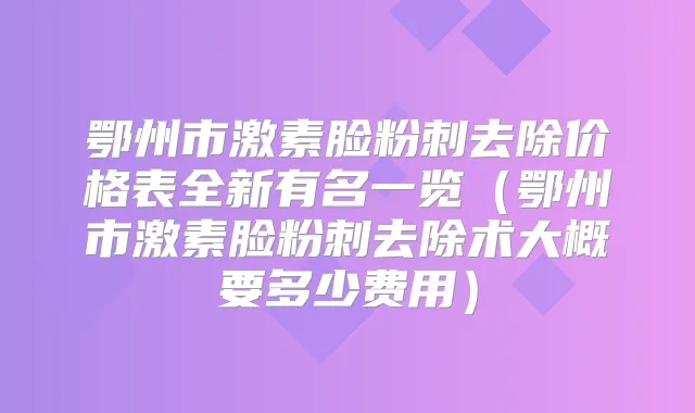 鄂州市激素脸粉刺去除价格表全新有名一览（鄂州市激素脸粉刺去除术大概要多少费用）