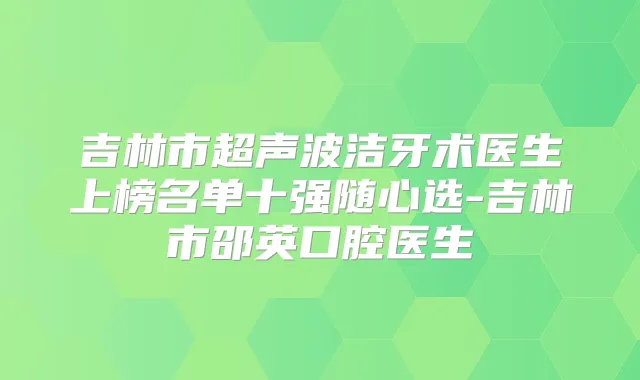吉林市超声波洁牙术医生上榜名单十强随心选-吉林市邵英口腔医生