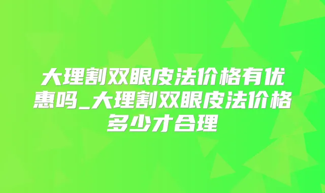 大理割双眼皮法价格有优惠吗_大理割双眼皮法价格多少才合理