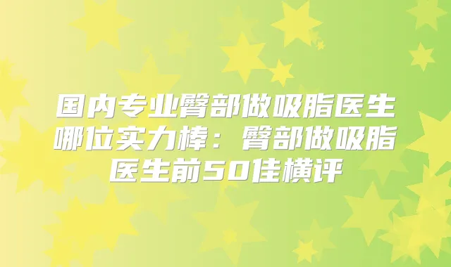 国内专业臀部做吸脂医生哪位实力棒：臀部做吸脂医生前50佳横评