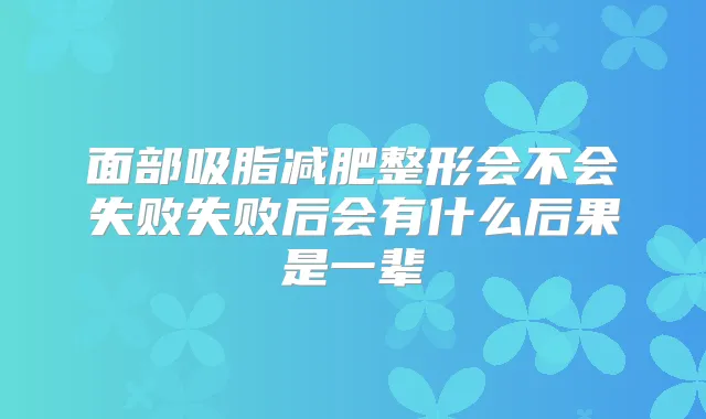 面部吸脂减肥整形会不会失败失败后会有什么后果是一辈