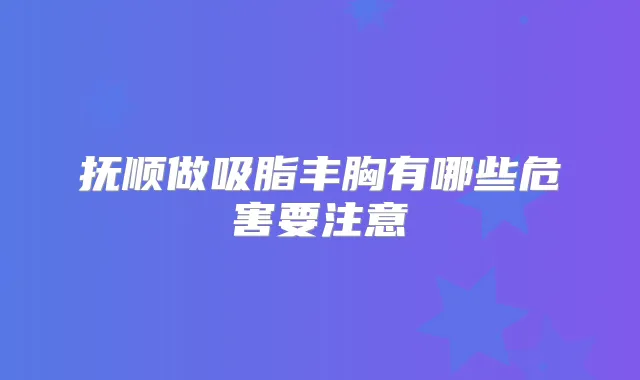 抚顺做吸脂丰胸有哪些危害要注意
