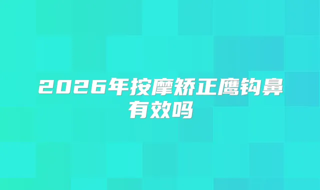 2026年按摩矫正鹰钩鼻有效吗