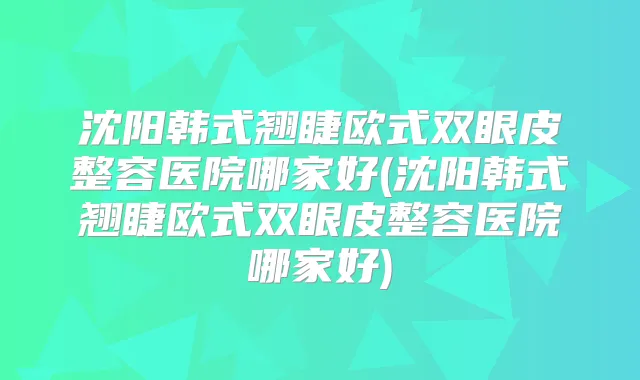 沈阳韩式翘睫欧式双眼皮整容医院哪家好(沈阳韩式翘睫欧式双眼皮整容医院哪家好)