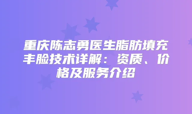 重庆陈志勇医生脂肪填充丰脸技术详解：资质、价格及服务介绍