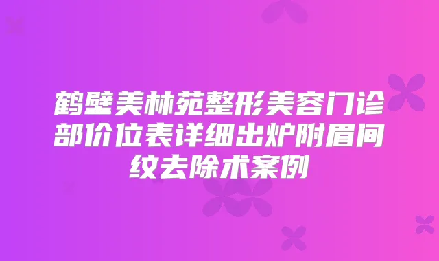 鹤壁美林苑整形美容门诊部价位表详细出炉附眉间纹去除术案例