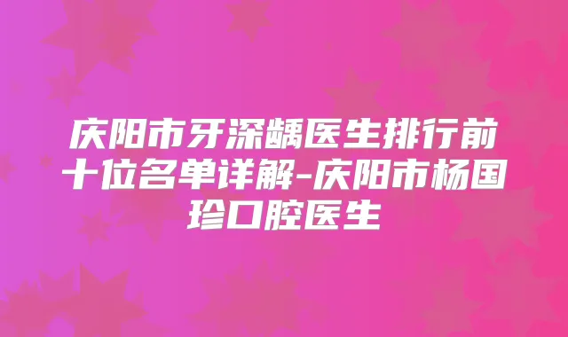 庆阳市牙深龋医生排行前十位名单详解-庆阳市杨国珍口腔医生