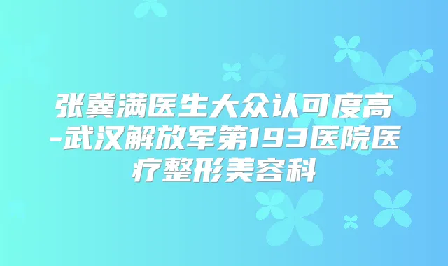 张冀满医生大众认可度高-武汉解放军第193医院医疗整形美容科