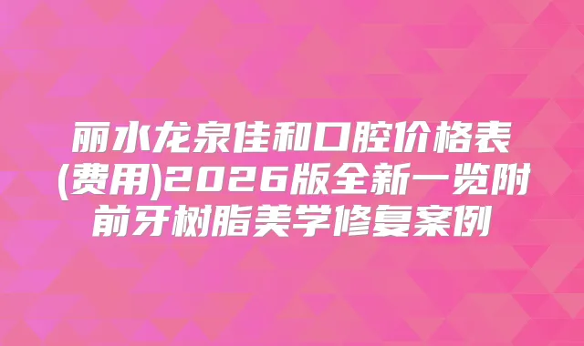 丽水龙泉佳和口腔价格表(费用)2026版全新一览附前牙树脂美学修复案例
