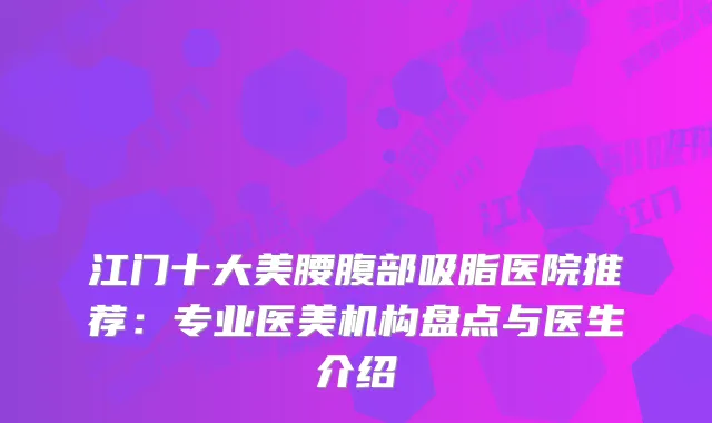 江门十大美腰腹部吸脂医院推荐：专业医美机构盘点与医生介绍